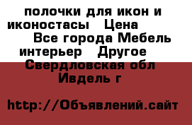 полочки для икон и иконостасы › Цена ­ 100--100 - Все города Мебель, интерьер » Другое   . Свердловская обл.,Ивдель г.